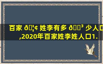 百家 🦢 姓李有多 🌳 少人口,2020年百家姓李姓人口1.01亿人
